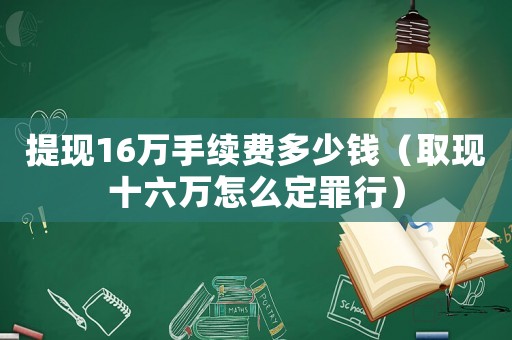 提現(xiàn)16萬(wàn)手續(xù)費(fèi)多少錢（取現(xiàn)十六萬(wàn)怎么定罪行）
