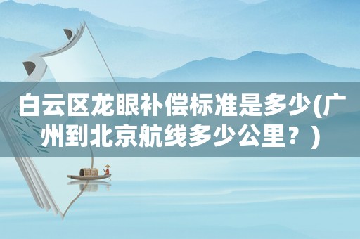 白云區龍眼補償標準是多少(廣州到北京航線多少公里？)