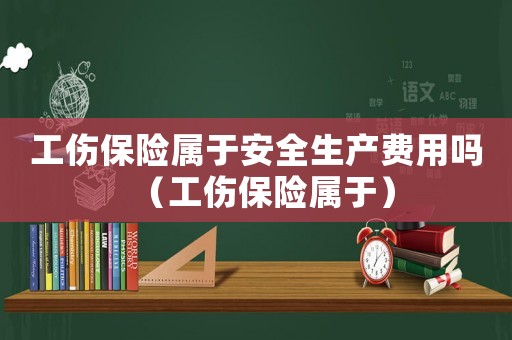 工傷保險屬于安全生產費用嗎（工傷保險屬于）