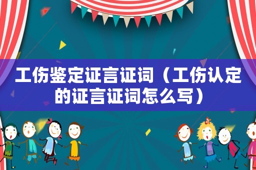 工傷鑒定證言證詞（工傷認定的證言證詞怎么寫）