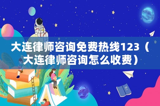 大連律師咨詢免費熱線123（大連律師咨詢怎么收費）