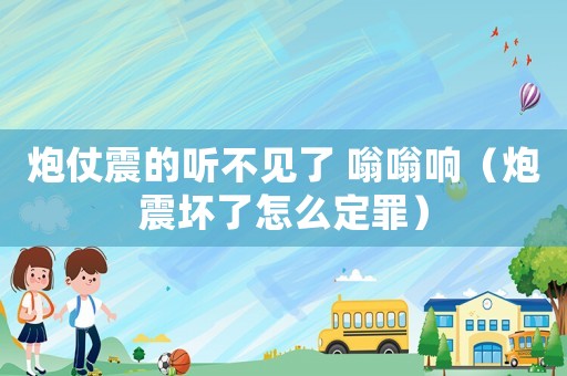 炮仗震的聽不見了 嗡嗡響（炮震壞了怎么定罪）
