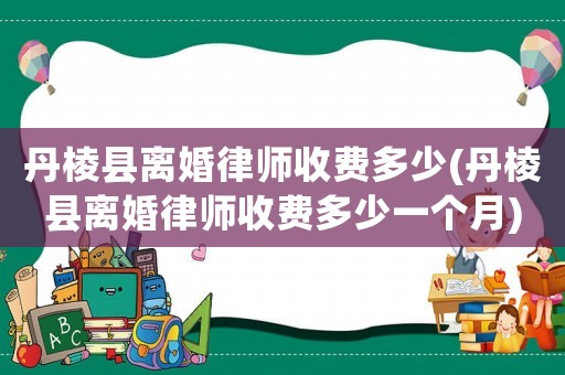 丹棱縣離婚律師收費多少(丹棱縣離婚律師收費多少一個月)