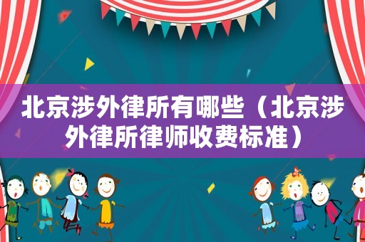 北京涉外律所有哪些（北京涉外律所律師收費標準）