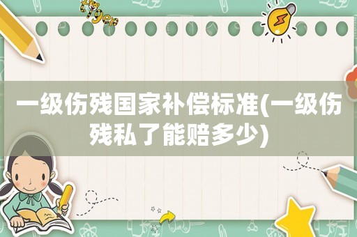 一級傷殘國家補償標準(一級傷殘私了能賠多少)