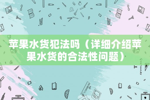 蘋果水貨犯法嗎（詳細介紹蘋果水貨的合法性問題）