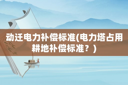 動(dòng)遷電力補(bǔ)償標(biāo)準(zhǔn)(電力塔占用耕地補(bǔ)償標(biāo)準(zhǔn)？)