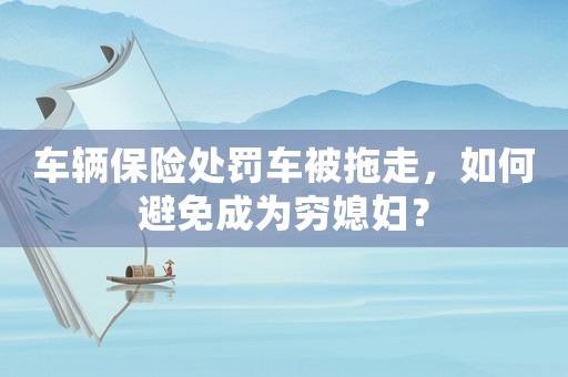 車輛保險(xiǎn)處罰車被拖走，如何避免成為窮媳婦？