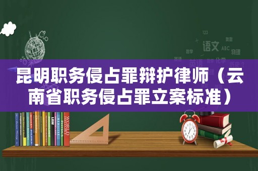 昆明職務侵占罪辯護律師（云南省職務侵占罪立案標準）