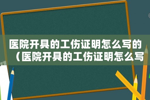 醫(yī)院開具的工傷證明怎么寫的（醫(yī)院開具的工傷證明怎么寫）