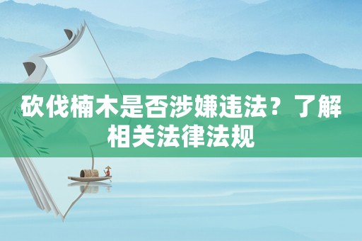 砍伐楠木是否涉嫌違法？了解相關法律法規