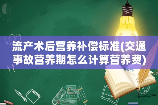 流產(chǎn)術(shù)后營養(yǎng)補(bǔ)償標(biāo)準(zhǔn)(交通事故營養(yǎng)期怎么計(jì)算營養(yǎng)費(fèi))