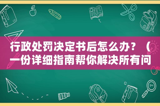 行政處罰決定書后怎么辦？（一份詳細指南幫你解決所有問題）