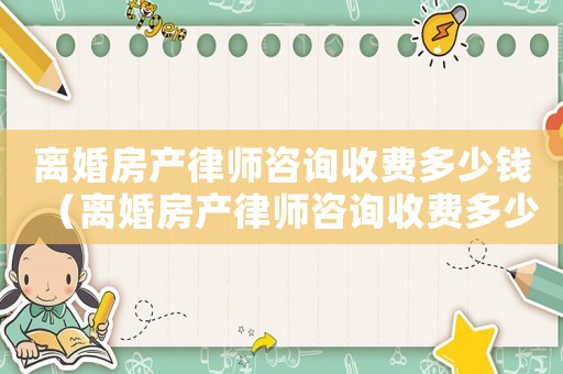離婚房產律師咨詢收費多少錢（離婚房產律師咨詢收費多少）
