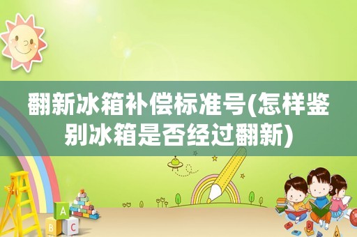 翻新冰箱補(bǔ)償標(biāo)準(zhǔn)號(怎樣鑒別冰箱是否經(jīng)過翻新)