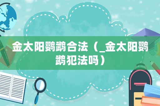 金太陽(yáng)鸚鵡合法（_金太陽(yáng)鸚鵡犯法嗎）