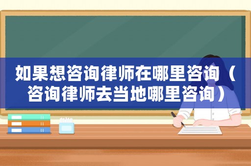 如果想咨詢律師在哪里咨詢（咨詢律師去當地哪里咨詢）
