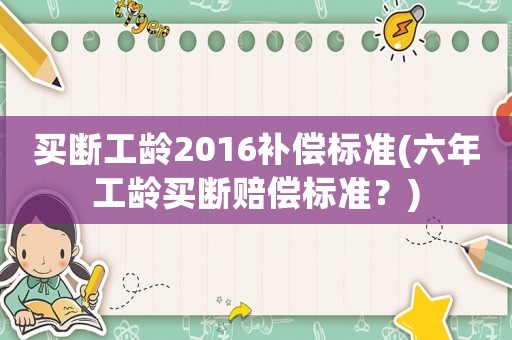 買斷工齡2016補償標準(六年工齡買斷賠償標準？)