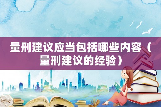 量刑建議應當包括哪些內(nèi)容（量刑建議的經(jīng)驗）