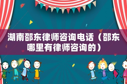 湖南邵東律師咨詢電話（邵東哪里有律師咨詢的）