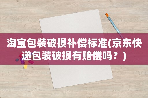 淘寶包裝破損補償標準(京東快遞包裝破損有賠償嗎？)