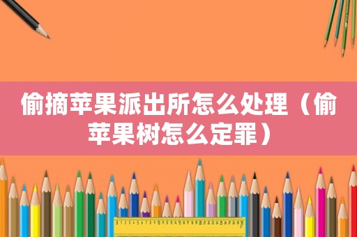 偷摘蘋果派出所怎么處理（偷蘋果樹怎么定罪）