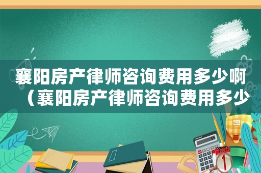 襄陽房產律師咨詢費用多少啊（襄陽房產律師咨詢費用多少）