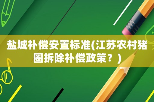 鹽城補(bǔ)償安置標(biāo)準(zhǔn)(江蘇農(nóng)村豬圈拆除補(bǔ)償政策？)