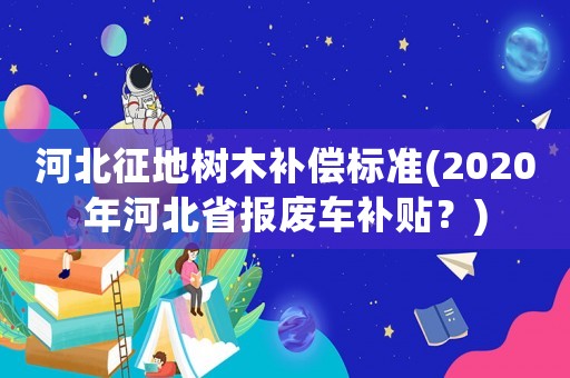 河北征地樹木補償標準(2020年河北省報廢車補貼？)
