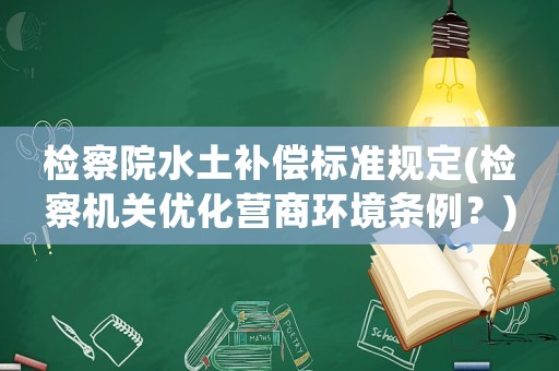 檢察院水土補償標準規定(檢察機關優化營商環境條例？)