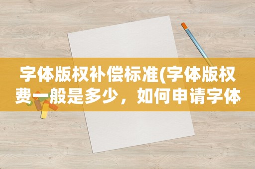 字體版權(quán)補(bǔ)償標(biāo)準(zhǔn)(字體版權(quán)費(fèi)一般是多少，如何申請(qǐng)字體版權(quán)？)