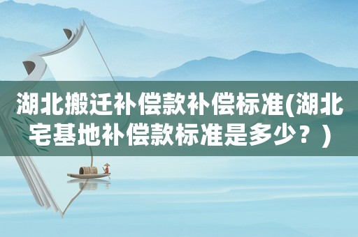 湖北搬遷補償款補償標準(湖北宅基地補償款標準是多少？)
