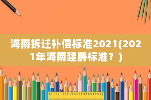 海南拆遷補償標準2021(2021年海南建房標準？)