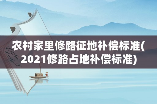 農村家里修路征地補償標準(2021修路占地補償標準)