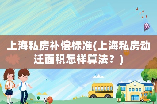 上海私房補償標準(上海私房動遷面積怎樣算法？)