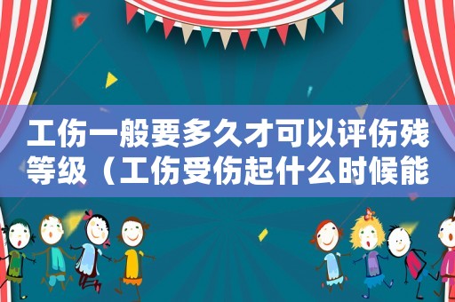 工傷一般要多久才可以評傷殘等級（工傷受傷起什么時候能評級）