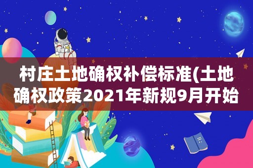 村莊土地確權補償標準(土地確權政策2021年新規9月開始？)