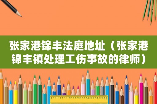 張家港錦豐法庭地址（張家港錦豐鎮處理工傷事故的律師）