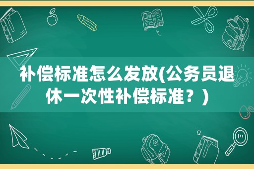 補(bǔ)償標(biāo)準(zhǔn)怎么發(fā)放(公務(wù)員退休一次性補(bǔ)償標(biāo)準(zhǔn)？)