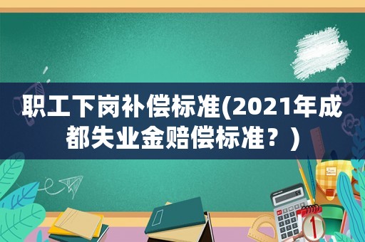 職工下崗補償標準(2021年成都失業金賠償標準？)