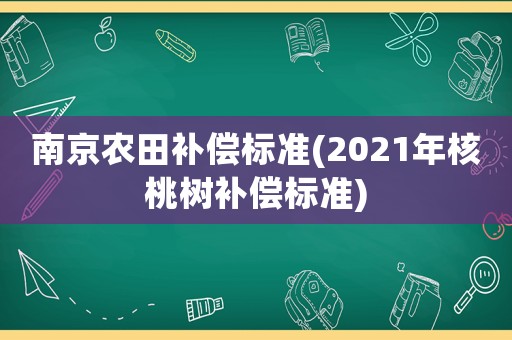 南京農(nóng)田補(bǔ)償標(biāo)準(zhǔn)(2021年核桃樹補(bǔ)償標(biāo)準(zhǔn))