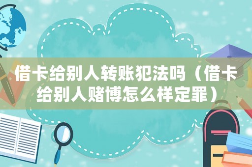 借卡給別人轉賬犯法嗎（借卡給別人賭博怎么樣定罪）