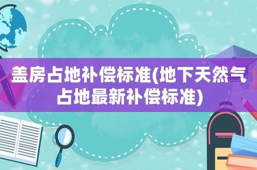 蓋房占地補(bǔ)償標(biāo)準(zhǔn)(地下天然氣占地最新補(bǔ)償標(biāo)準(zhǔn))