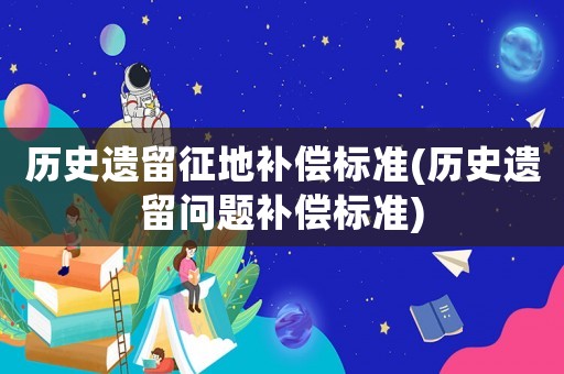 歷史遺留征地補償標準(歷史遺留問題補償標準)