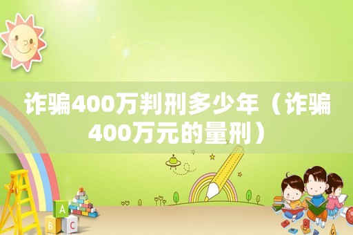 詐騙400萬判刑多少年（詐騙400萬元的量刑）