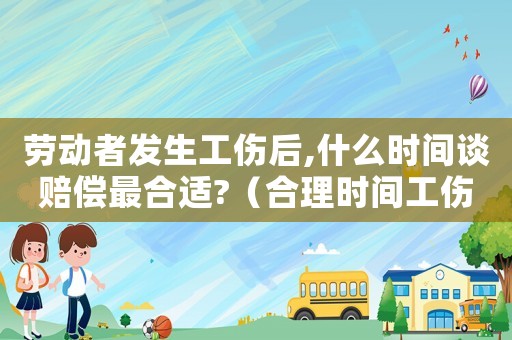 勞動者發(fā)生工傷后,什么時間談賠償最合適?（合理時間工傷）