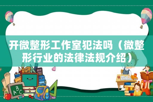 開微整形工作室犯法嗎（微整形行業(yè)的法律法規(guī)介紹）
