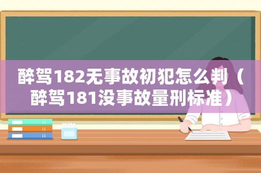 醉駕182無事故初犯怎么判（醉駕181沒事故量刑標準）