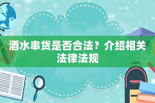 酒水串貨是否合法？介紹相關(guān)法律法規(guī)