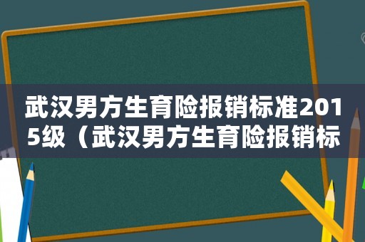 武漢男方生育險報銷標(biāo)準(zhǔn)2015級（武漢男方生育險報銷標(biāo)準(zhǔn)2015）